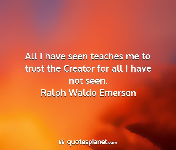 Ralph waldo emerson - all i have seen teaches me to trust the creator...