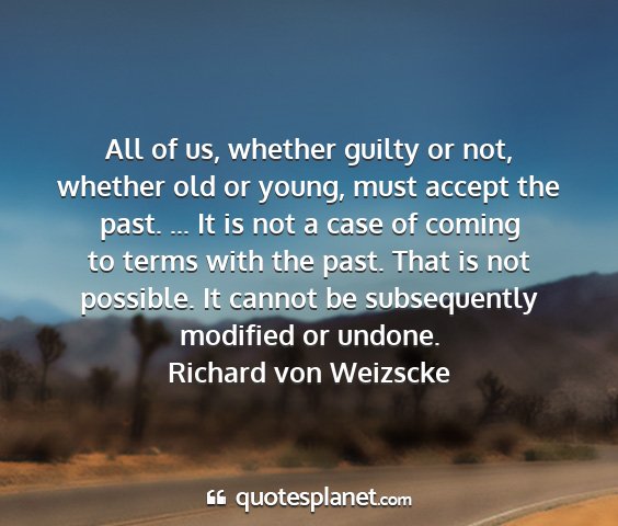 Richard von weizscke - all of us, whether guilty or not, whether old or...