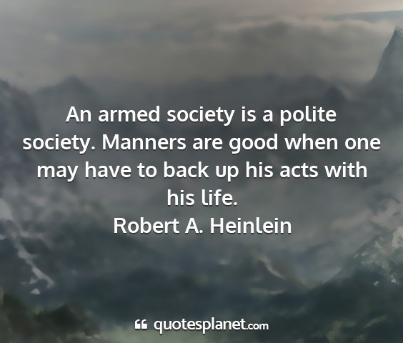 Robert a. heinlein - an armed society is a polite society. manners are...