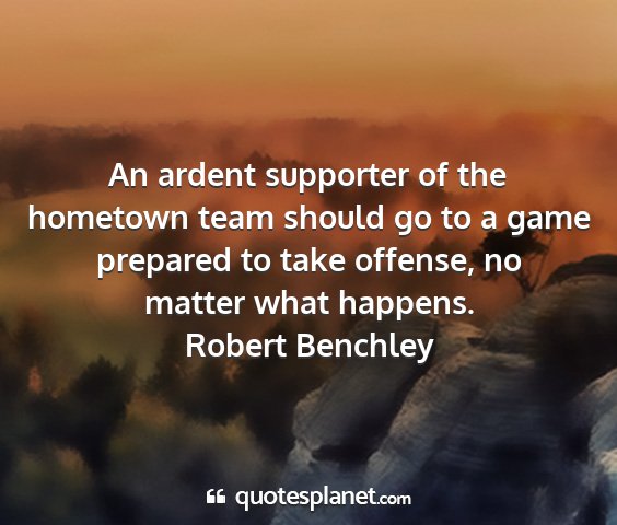 Robert benchley - an ardent supporter of the hometown team should...