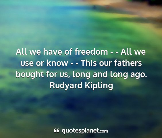 Rudyard kipling - all we have of freedom - - all we use or know - -...