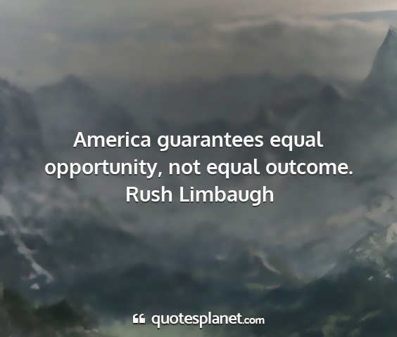 Rush limbaugh - america guarantees equal opportunity, not equal...