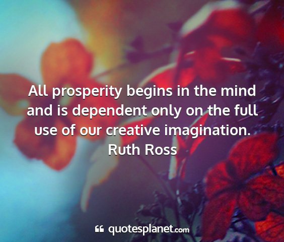 Ruth ross - all prosperity begins in the mind and is...