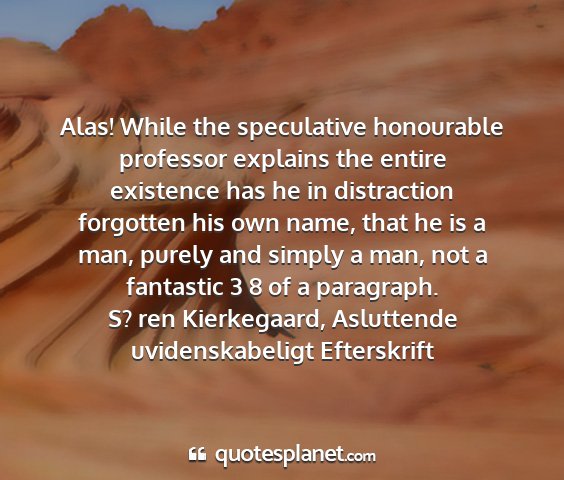 S? ren kierkegaard, asluttende uvidenskabeligt efterskrift - alas! while the speculative honourable professor...