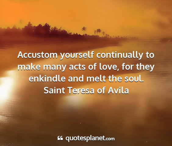 Saint teresa of avila - accustom yourself continually to make many acts...