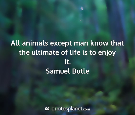 Samuel butle - all animals except man know that the ultimate of...