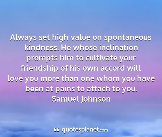 Samuel johnson - always set high value on spontaneous kindness. he...