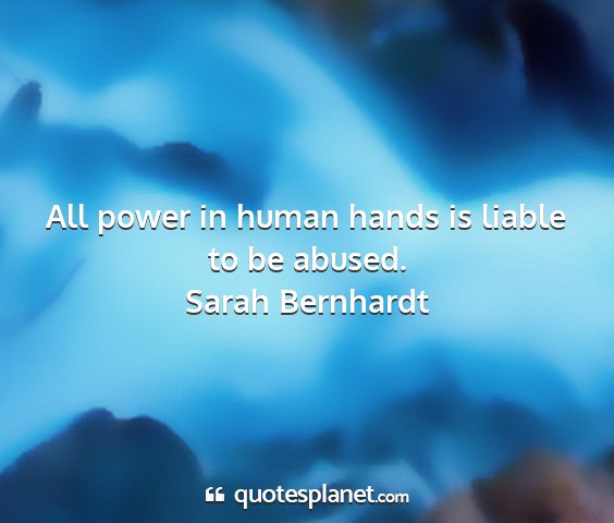 Sarah bernhardt - all power in human hands is liable to be abused....