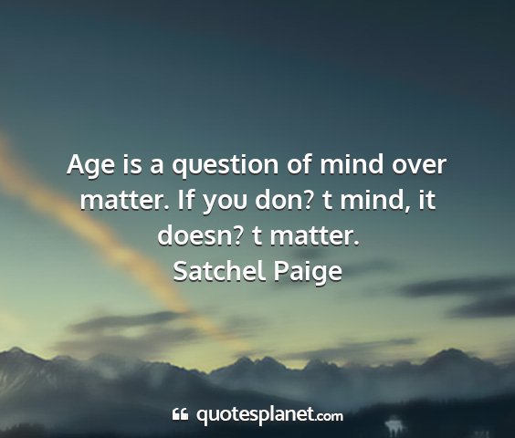 Satchel paige - age is a question of mind over matter. if you...