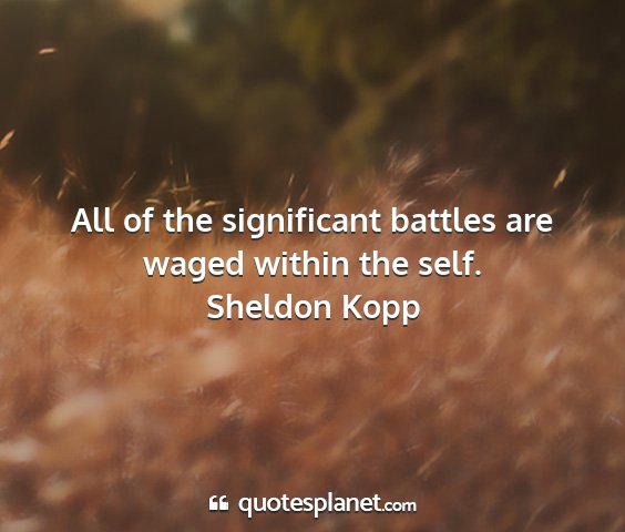Sheldon kopp - all of the significant battles are waged within...