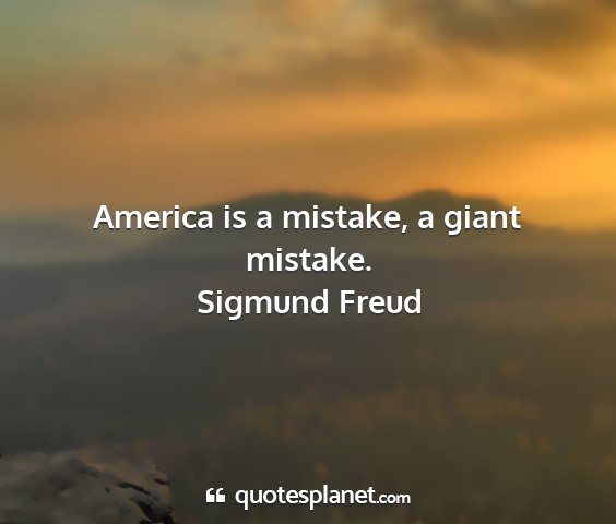 Sigmund freud - america is a mistake, a giant mistake....