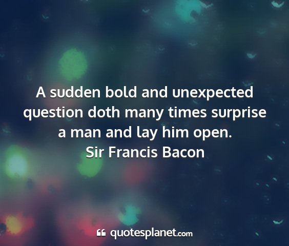 Sir francis bacon - a sudden bold and unexpected question doth many...