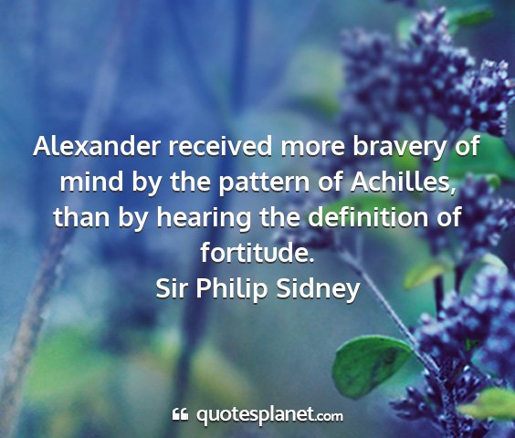 Sir philip sidney - alexander received more bravery of mind by the...