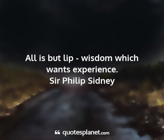 Sir philip sidney - all is but lip - wisdom which wants experience....