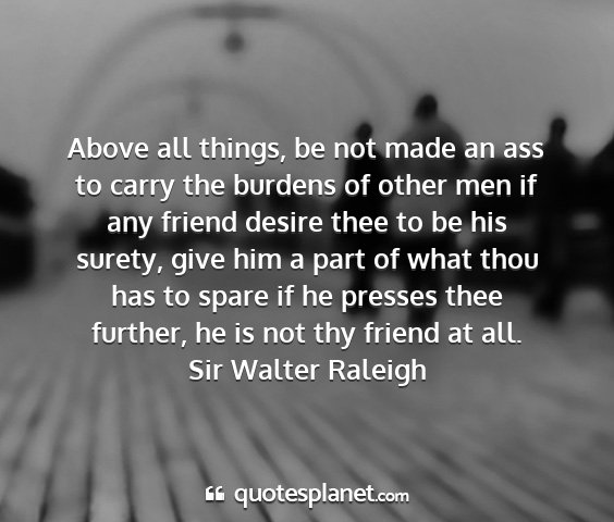 Sir walter raleigh - above all things, be not made an ass to carry the...