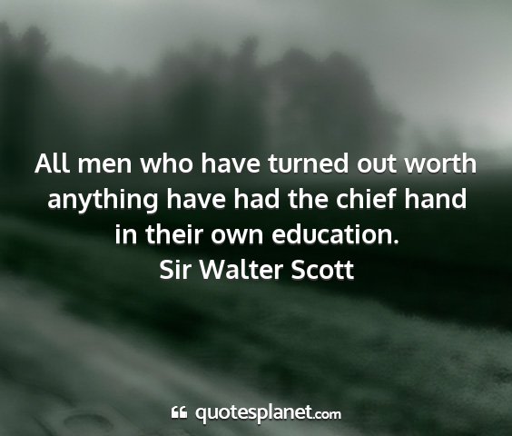 Sir walter scott - all men who have turned out worth anything have...