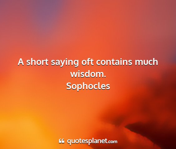 Sophocles - a short saying oft contains much wisdom....
