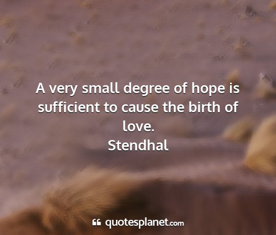 Stendhal - a very small degree of hope is sufficient to...