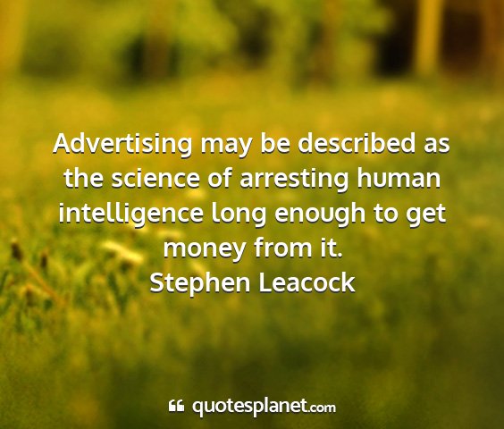 Stephen leacock - advertising may be described as the science of...