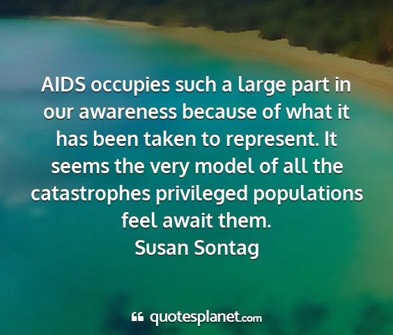 Susan sontag - aids occupies such a large part in our awareness...