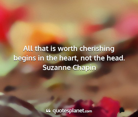 Suzanne chapin - all that is worth cherishing begins in the heart,...