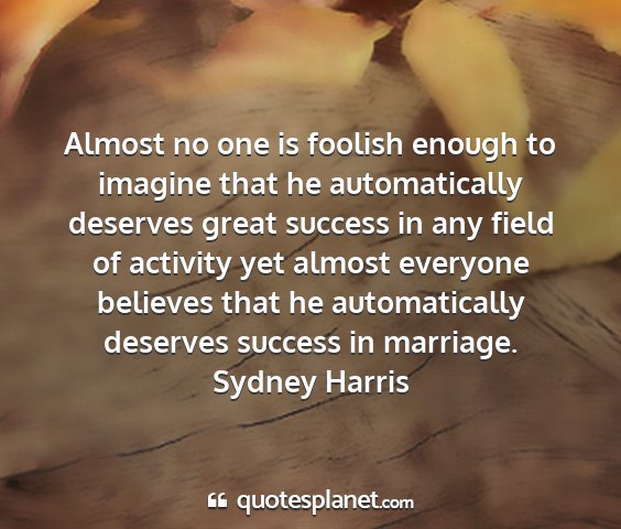 Sydney harris - almost no one is foolish enough to imagine that...