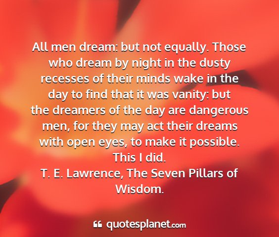 T. e. lawrence, the seven pillars of wisdom. - all men dream: but not equally. those who dream...