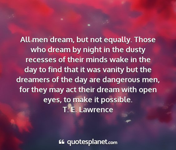 T. e. lawrence - all men dream, but not equally. those who dream...