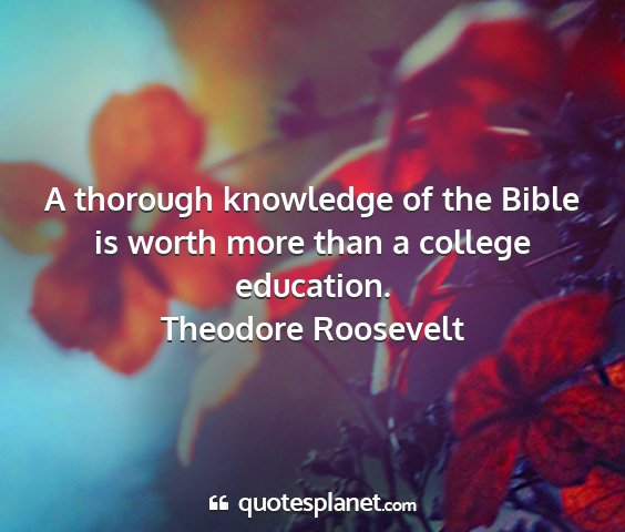 Theodore roosevelt - a thorough knowledge of the bible is worth more...