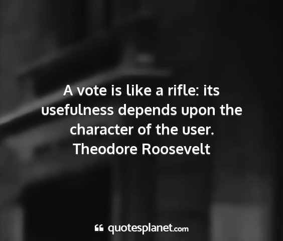 Theodore roosevelt - a vote is like a rifle: its usefulness depends...