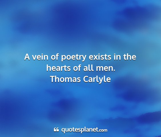 Thomas carlyle - a vein of poetry exists in the hearts of all men....