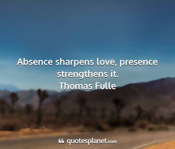 Thomas fulle - absence sharpens love, presence strengthens it....