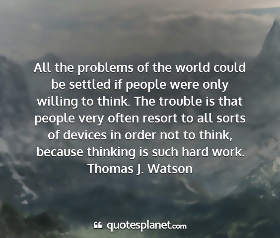 Thomas j. watson - all the problems of the world could be settled if...