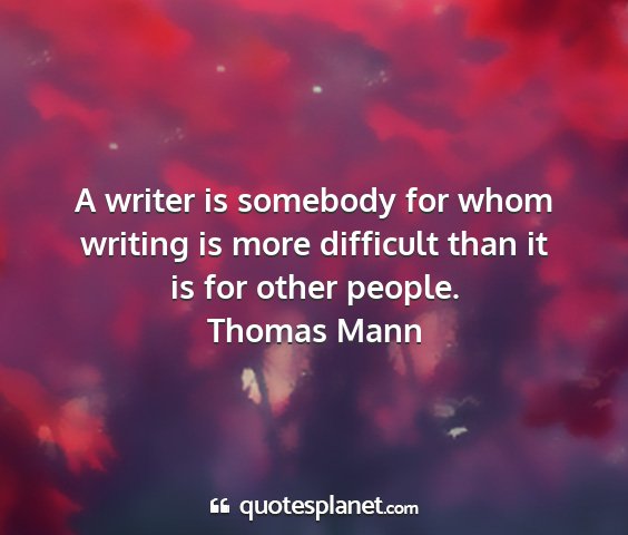 Thomas mann - a writer is somebody for whom writing is more...