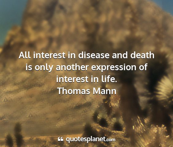 Thomas mann - all interest in disease and death is only another...