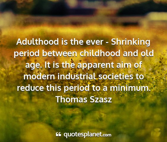Thomas szasz - adulthood is the ever - shrinking period between...