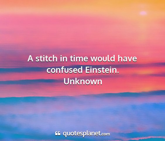 Unknown - a stitch in time would have confused einstein....