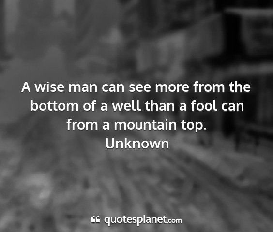 Unknown - a wise man can see more from the bottom of a well...