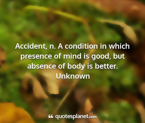 Unknown - accident, n. a condition in which presence of...