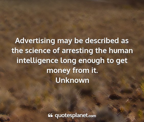 Unknown - advertising may be described as the science of...