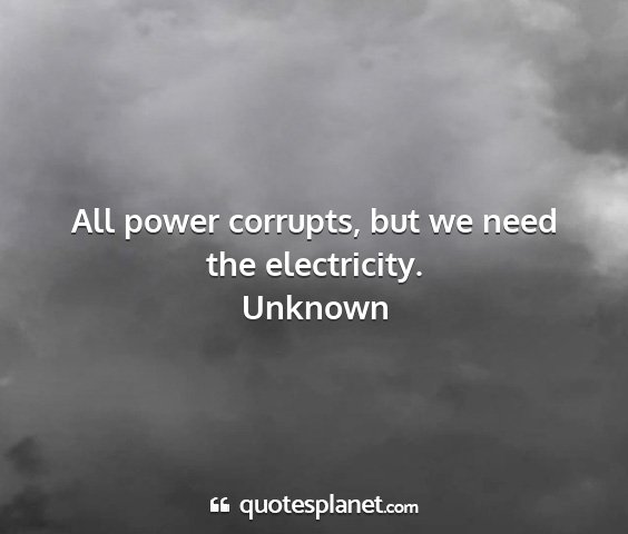 Unknown - all power corrupts, but we need the electricity....
