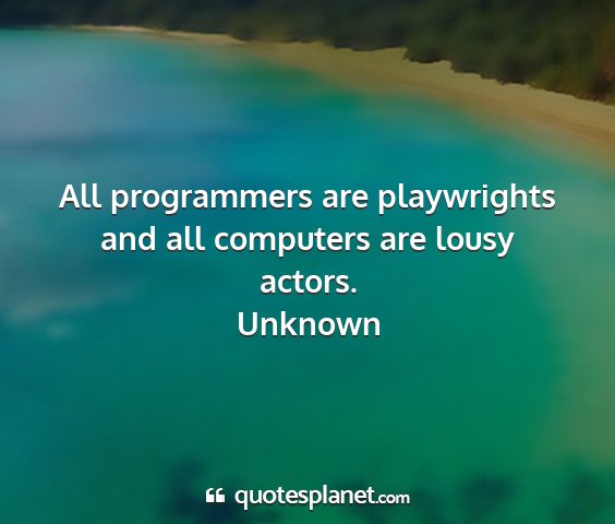 Unknown - all programmers are playwrights and all computers...