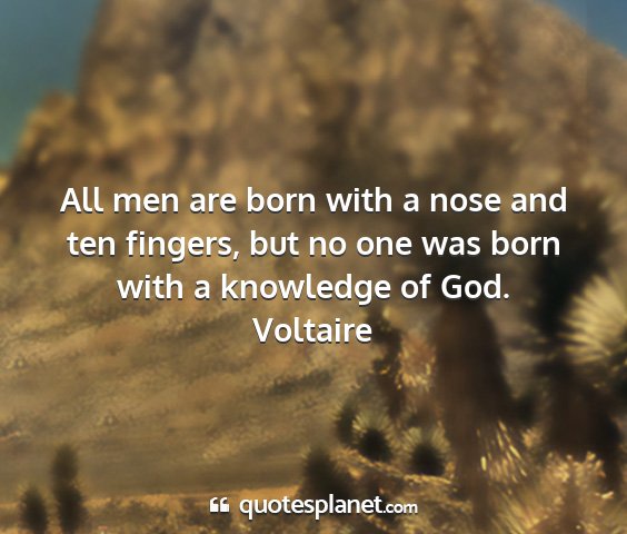Voltaire - all men are born with a nose and ten fingers, but...