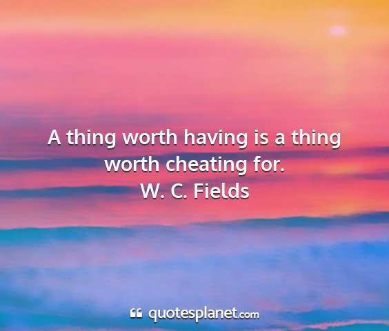 W. c. fields - a thing worth having is a thing worth cheating...