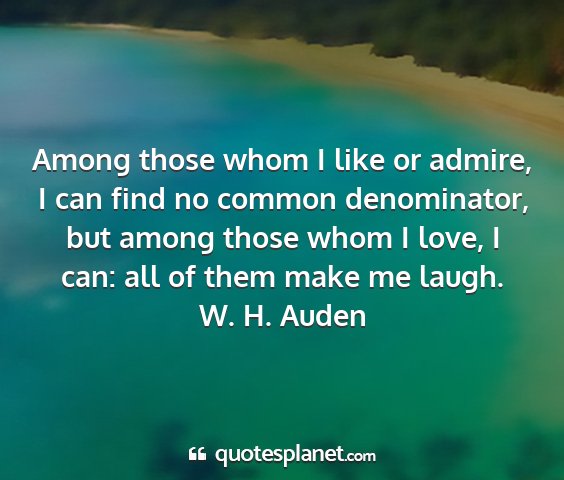 W. h. auden - among those whom i like or admire, i can find no...
