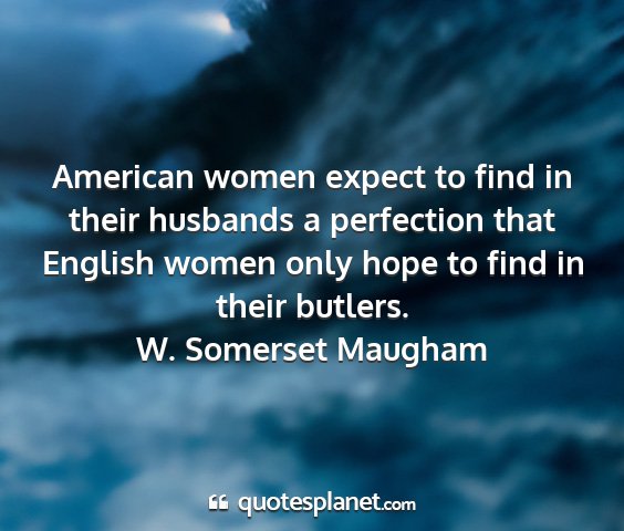 W. somerset maugham - american women expect to find in their husbands a...