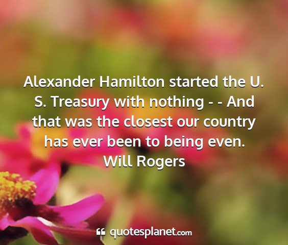 Will rogers - alexander hamilton started the u. s. treasury...