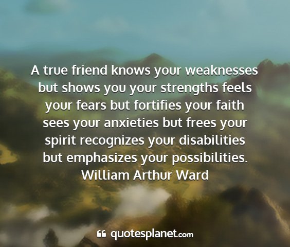 William arthur ward - a true friend knows your weaknesses but shows you...