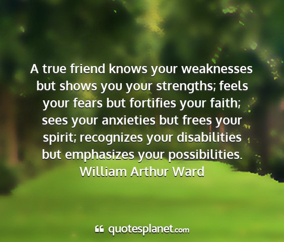 William arthur ward - a true friend knows your weaknesses but shows you...