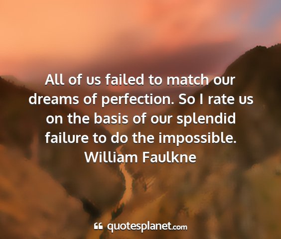 William faulkne - all of us failed to match our dreams of...